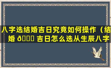 八字选结婚吉日究竟如何操作（结婚 🐋 吉日怎么选从生辰八字 🌴 中选黄道吉日）